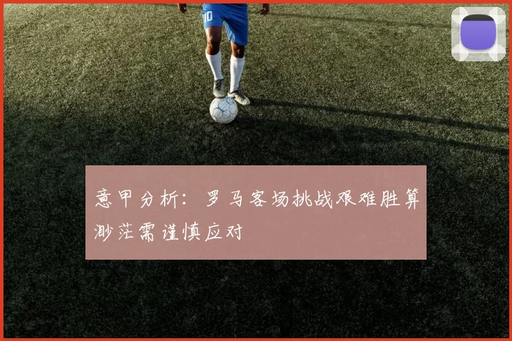 意甲分析：罗马客场挑战艰难胜算渺茫需谨慎应对