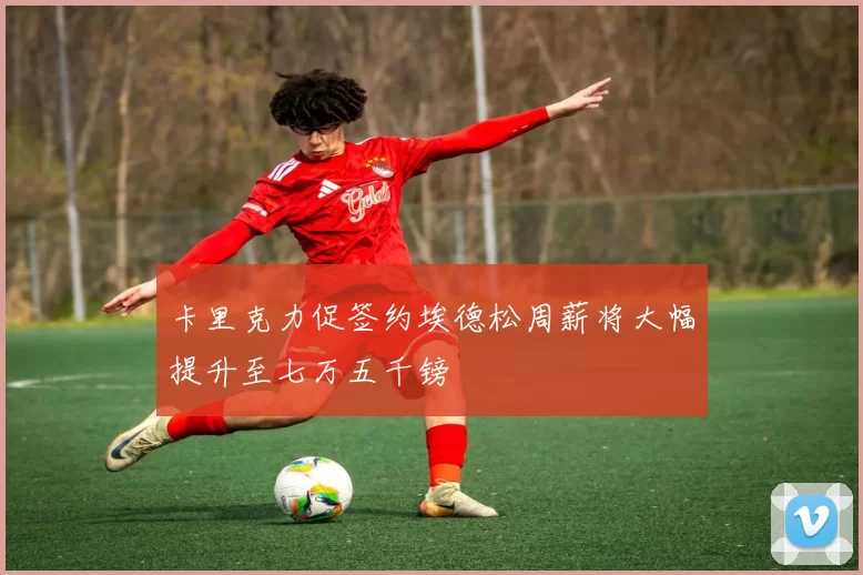 卡里克力促签约埃德松周薪将大幅提升至七万五千镑