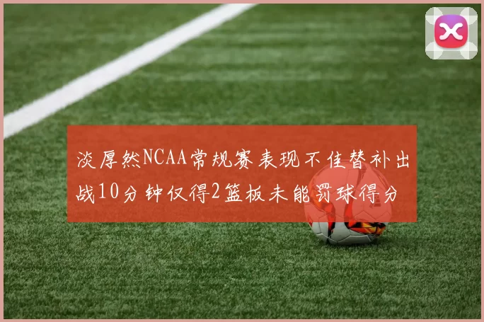淡厚然NCAA常规赛表现不佳替补出战10分钟仅得2篮板未能罚球得分