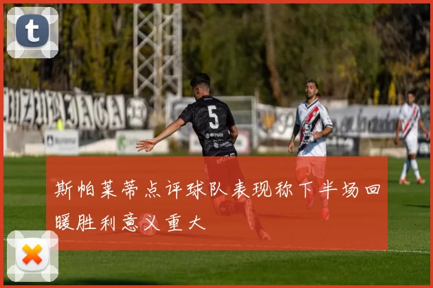 斯帕莱蒂点评球队表现称下半场回暖胜利意义重大