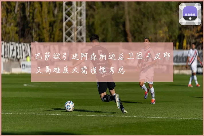 巴萨欲引进阿森纳边后卫因卡皮耶交易难度大需谨慎考虑