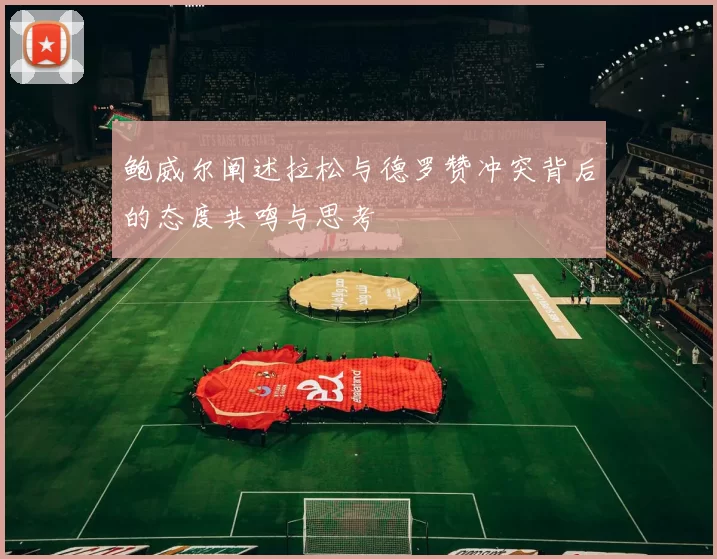 鲍威尔阐述拉松与德罗赞冲突背后的态度共鸣与思考