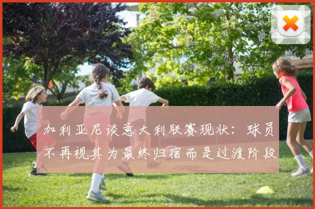 加利亚尼谈意大利联赛现状：球员不再视其为最终归宿而是过渡阶段