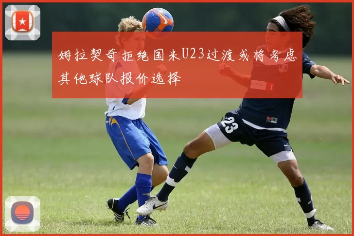 姆拉契奇拒绝国米U23过渡或将考虑其他球队报价选择