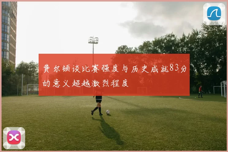 费尔顿谈比赛强度与历史成就83分的意义超越激烈程度