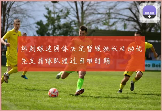 热刺球迷团体决定暂缓抗议活动优先支持球队渡过困难时期