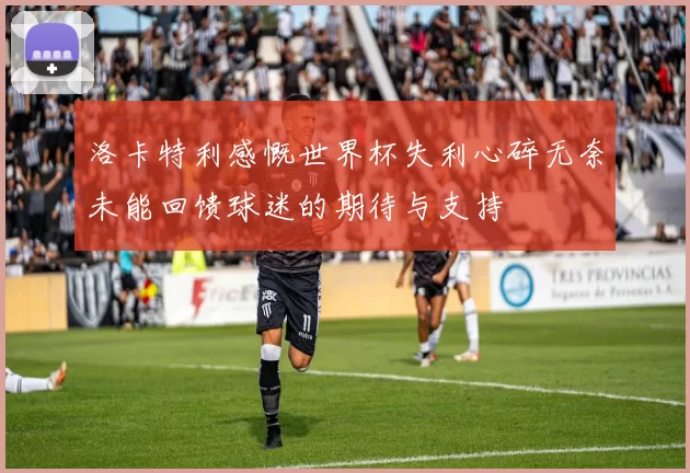 洛卡特利感慨世界杯失利心碎无奈未能回馈球迷的期待与支持
