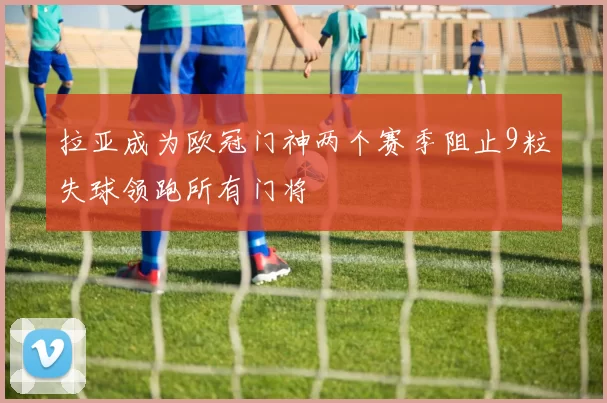拉亚成为欧冠门神两个赛季阻止9粒失球领跑所有门将