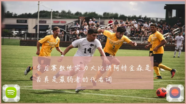 季后赛教练实力大比拼阿特金森是否真是最弱者的代名词