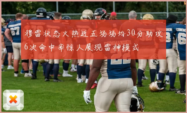 穆雷状态火热近五场场均30分助攻6次命中率惊人展现雷神模式
