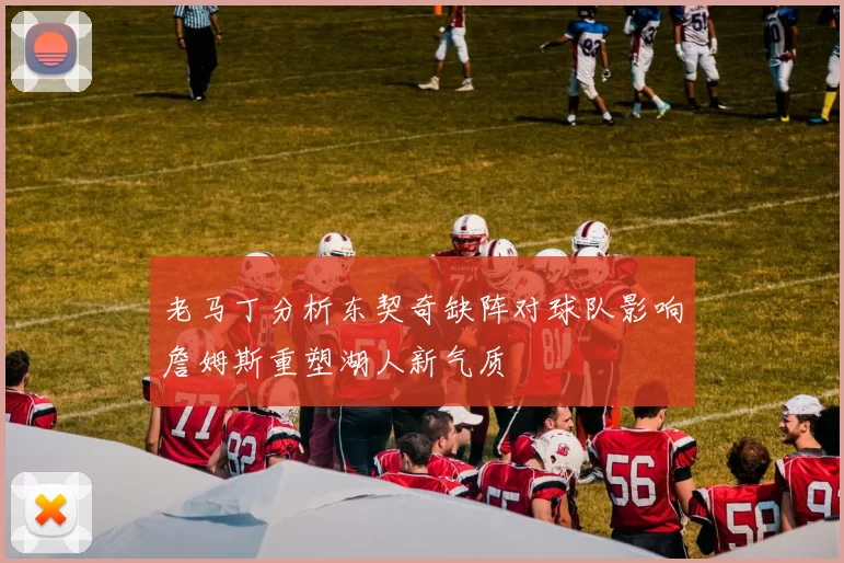 老马丁分析东契奇缺阵对球队影响詹姆斯重塑湖人新气质