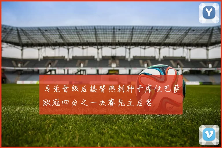 马竞晋级后接替热刺种子席位巴萨欧冠四分之一决赛先主后客