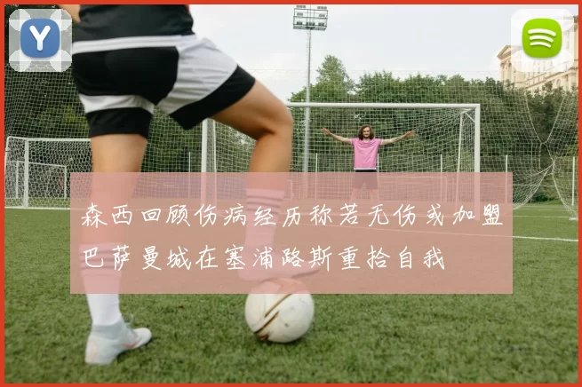 森西回顾伤病经历称若无伤或加盟巴萨曼城在塞浦路斯重拾自我