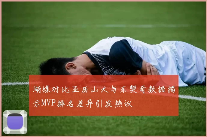 湖媒对比亚历山大与东契奇数据揭示MVP排名差异引发热议