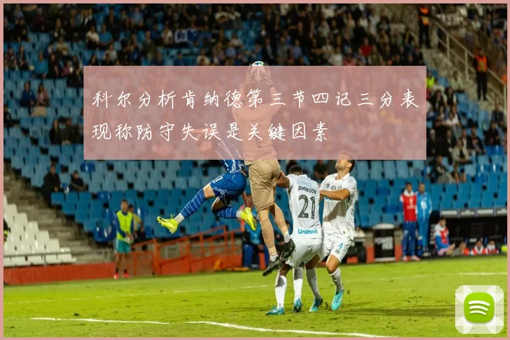 科尔分析肯纳德第三节四记三分表现称防守失误是关键因素