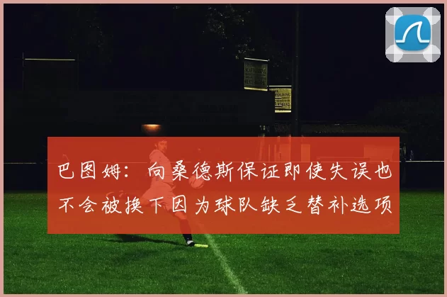 巴图姆：向桑德斯保证即使失误也不会被换下因为球队缺乏替补选项