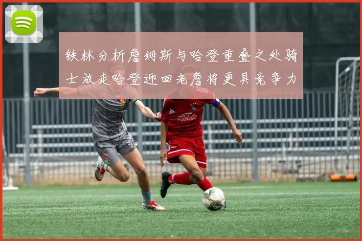 铁林分析詹姆斯与哈登重叠之处骑士放走哈登迎回老詹将更具竞争力