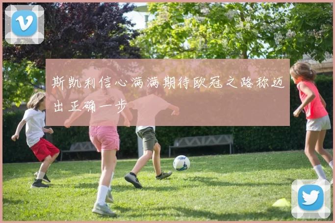 斯凯利信心满满期待欧冠之路称迈出正确一步
