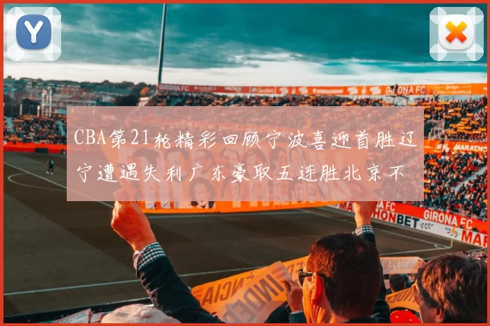 CBA第21轮精彩回顾宁波喜迎首胜辽宁遭遇失利广东豪取五连胜北京不敌天津江苏力克新疆