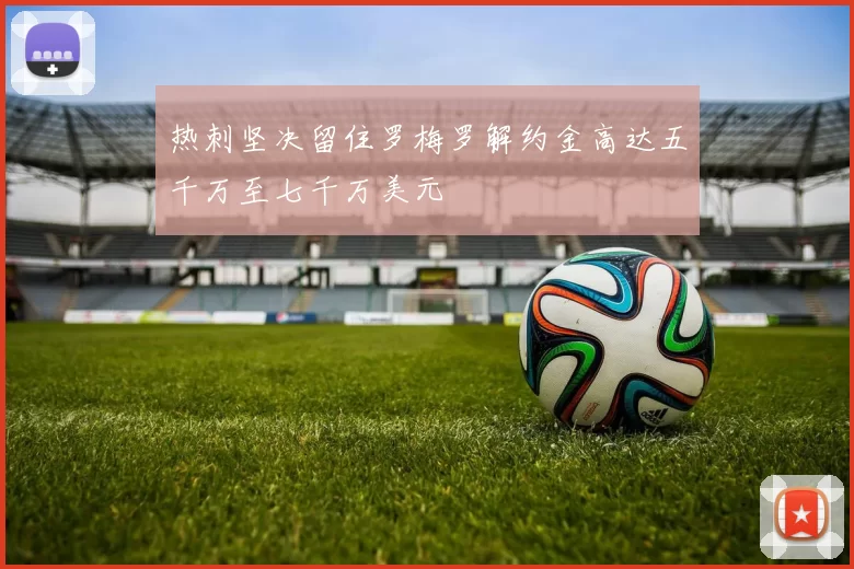热刺坚决留住罗梅罗解约金高达五千万至七千万美元