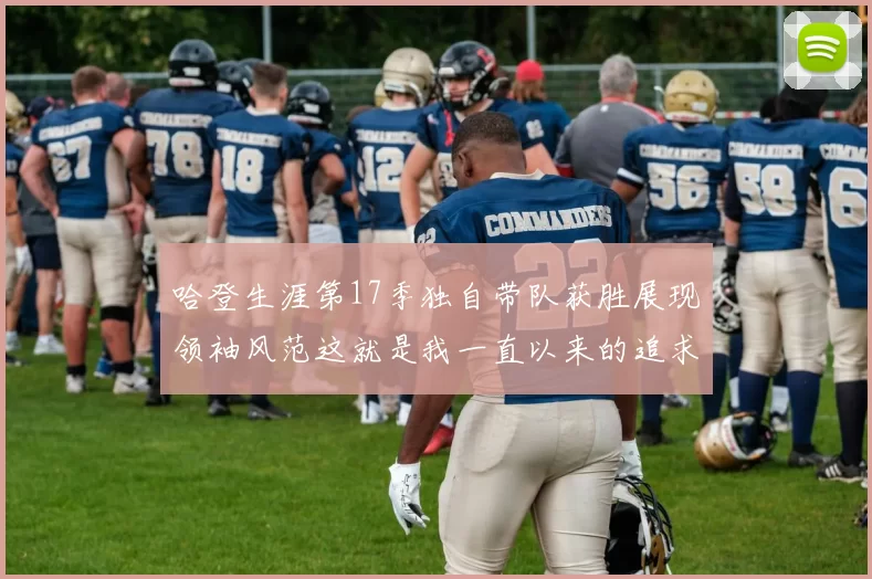 哈登生涯第17季独自带队获胜展现领袖风范这就是我一直以来的追求