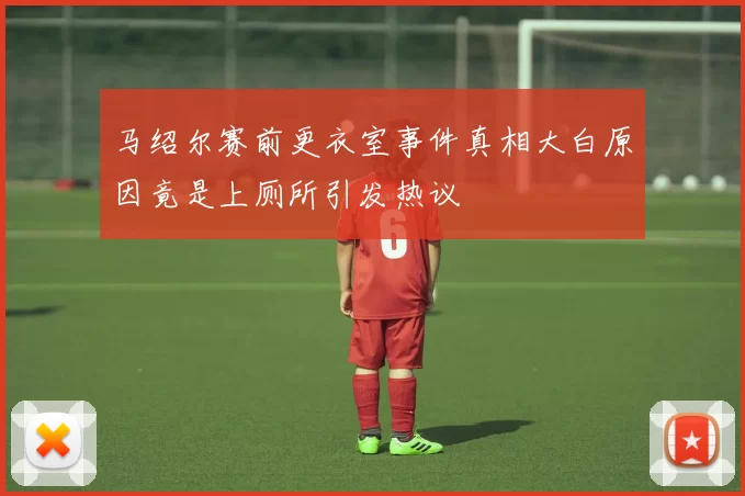 马绍尔赛前更衣室事件真相大白原因竟是上厕所引发热议